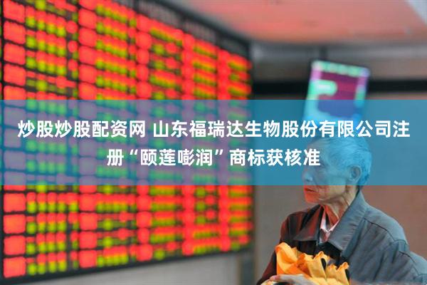 炒股炒股配资网 山东福瑞达生物股份有限公司注册“颐莲嘭润”商标获核准