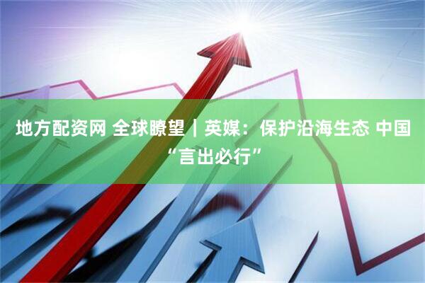 地方配资网 全球瞭望｜英媒：保护沿海生态 中国“言出必行”