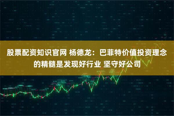 股票配资知识官网 杨德龙：巴菲特价值投资理念的精髓是发现好行业 坚守好公司