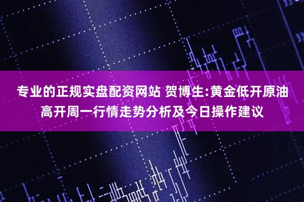 专业的正规实盘配资网站 贺博生:黄金低开原油高开周一行情走势分析及今日操作建议