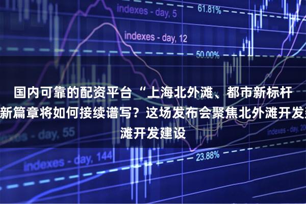 国内可靠的配资平台 “上海北外滩、都市新标杆”的新篇章将如何接续谱写？这场发布会聚焦北外滩开发建设