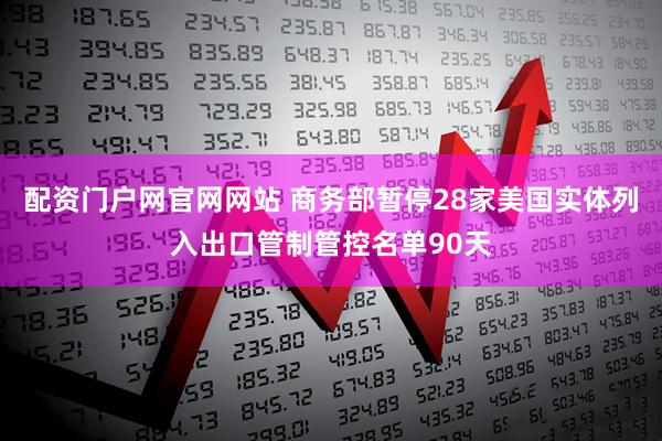 配资门户网官网网站 商务部暂停28家美国实体列入出口管制管控名单90天