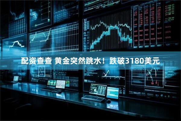 配资查查 黄金突然跳水！跌破3180美元