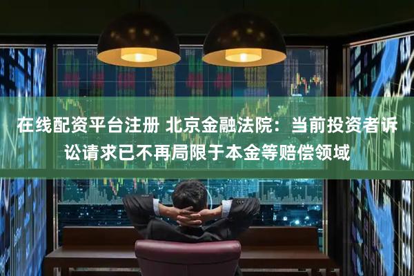 在线配资平台注册 北京金融法院：当前投资者诉讼请求已不再局限于本金等赔偿领域