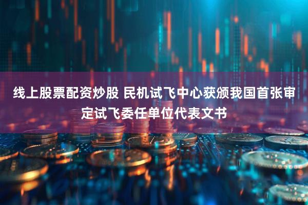 线上股票配资炒股 民机试飞中心获颁我国首张审定试飞委任单位代表文书