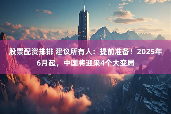 股票配资排排 建议所有人：提前准备！2025年6月起，中国将迎来4个大变局