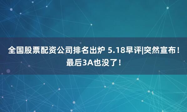 全国股票配资公司排名出炉 5.18早评|突然宣布！最后3A也没了！