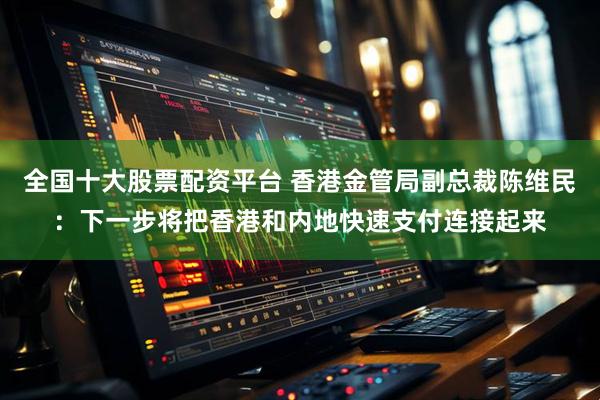 全国十大股票配资平台 香港金管局副总裁陈维民：下一步将把香港和内地快速支付连接起来
