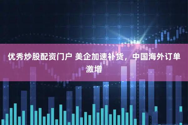 优秀炒股配资门户 美企加速补货，中国海外订单激增