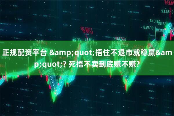 正规配资平台 &quot;捂住不退市就稳赢&quot;? 死捂不卖到底赚不赚?