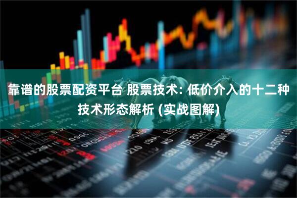 靠谱的股票配资平台 股票技术: 低价介入的十二种技术形态解析 (实战图解)