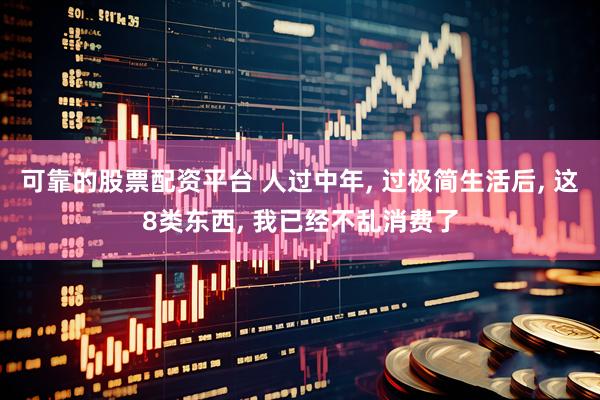 可靠的股票配资平台 人过中年, 过极简生活后, 这8类东西, 我已经不乱消费了
