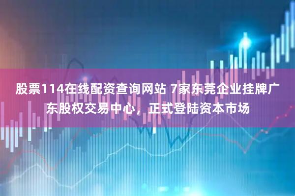 股票114在线配资查询网站 7家东莞企业挂牌广东股权交易中心，正式登陆资本市场