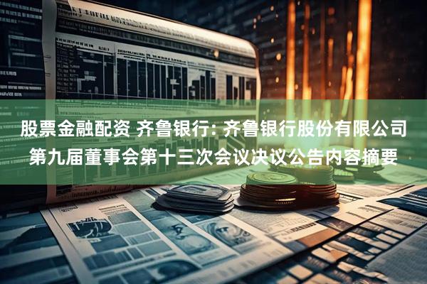 股票金融配资 齐鲁银行: 齐鲁银行股份有限公司第九届董事会第十三次会议决议公告内容摘要