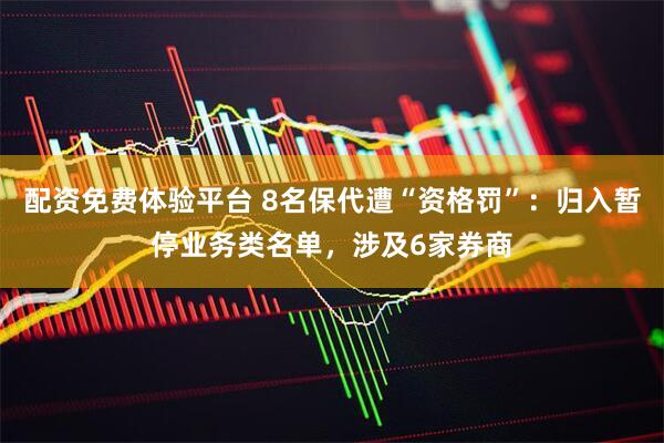 配资免费体验平台 8名保代遭“资格罚”：归入暂停业务类名单，涉及6家券商