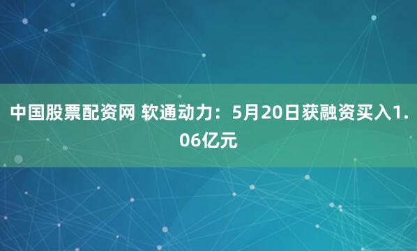 中国股票配资网 软通动力：5月20日获融资买入1.06亿元
