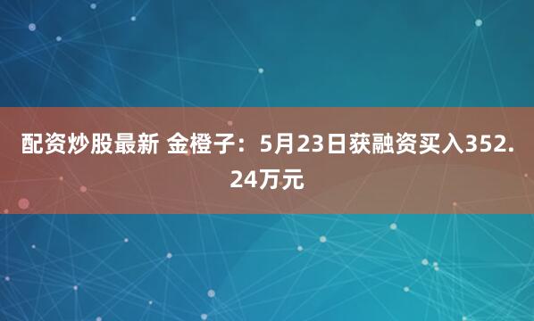 配资炒股最新 金橙子：5月23日获融资买入352.24万元