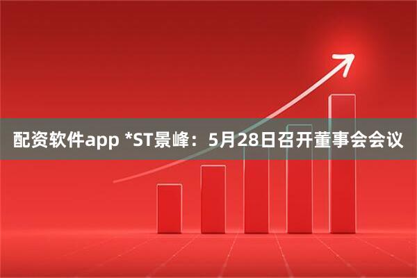 配资软件app *ST景峰：5月28日召开董事会会议