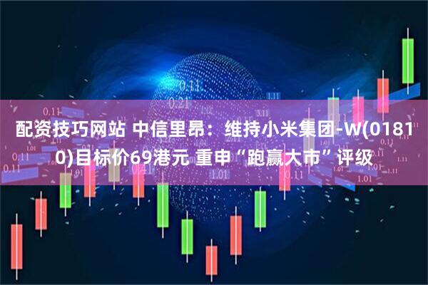 配资技巧网站 中信里昂：维持小米集团-W(01810)目标价69港元 重申“跑赢大市”评级