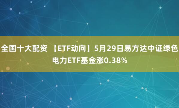 全国十大配资 【ETF动向】5月29日易方达中证绿色电力ETF基金涨0.38%