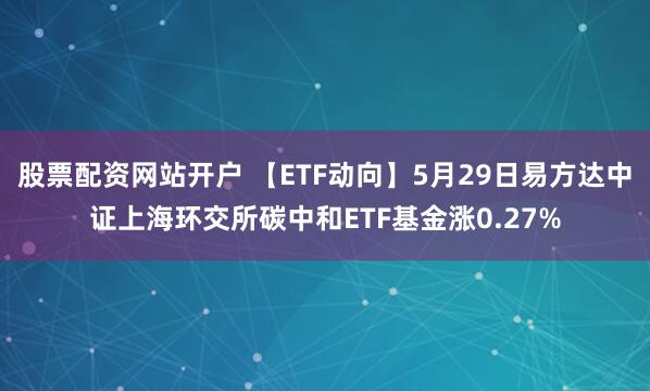 股票配资网站开户 【ETF动向】5月29日易方达中证上海环交所碳中和ETF基金涨0.27%