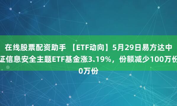 在线股票配资助手 【ETF动向】5月29日易方达中证信息安全主题ETF基金涨3.19%，份额减少100万份