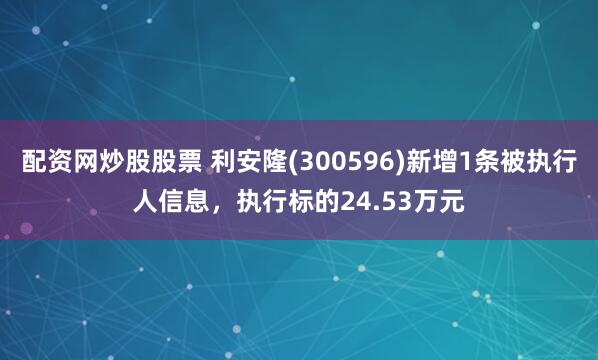 配资网炒股股票 利安隆(300596)新增1条被执行人信息，执行标的24.53万元