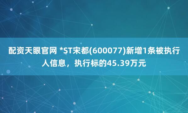 配资天眼官网 *ST宋都(600077)新增1条被执行人信息，执行标的45.39万元