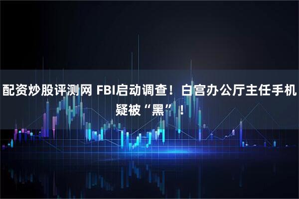 配资炒股评测网 FBI启动调查！白宫办公厅主任手机疑被“黑” ！