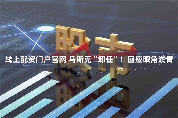 线上配资门户官网 马斯克“卸任”！回应眼角淤青
