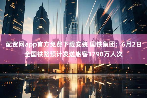 配资网app官方免费下载安装 国铁集团：6月2日全国铁路预计发送旅客1790万人次