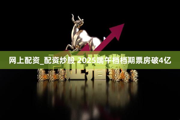 网上配资_配资炒股 2025端午档档期票房破4亿