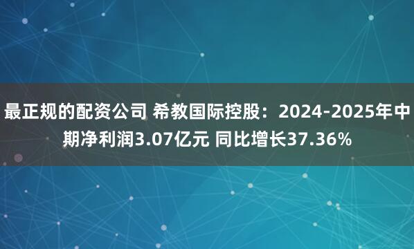 最正规的配资公司 希教国际控股：2024-2025年中期净利润3.07亿元 同比增长37.36%