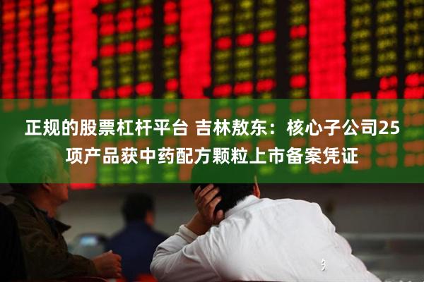 正规的股票杠杆平台 吉林敖东：核心子公司25项产品获中药配方颗粒上市备案凭证