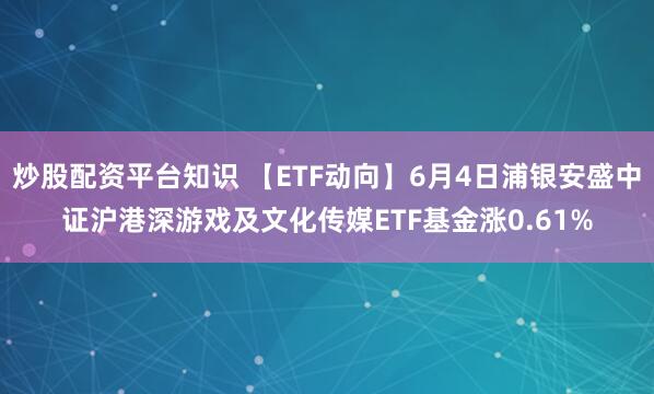 炒股配资平台知识 【ETF动向】6月4日浦银安盛中证沪港深游戏及文化传媒ETF基金涨0.61%