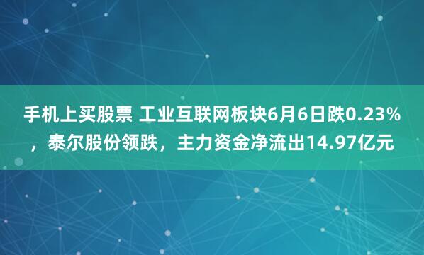 手机上买股票 工业互联网板块6月6日跌0.23%，泰尔股份领跌，主力资金净流出14.97亿元