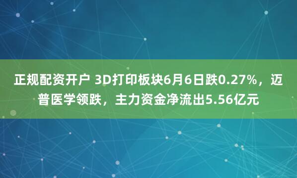 正规配资开户 3D打印板块6月6日跌0.27%，迈普医学领跌，主力资金净流出5.56亿元