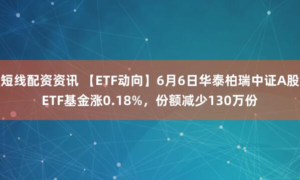 短线配资资讯 【ETF动向】6月6日华泰柏瑞中证A股ETF基金涨0.18%，份额减少130万份