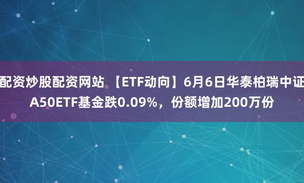 配资炒股配资网站 【ETF动向】6月6日华泰柏瑞中证A50ETF基金跌0.09%，份额增加200万份