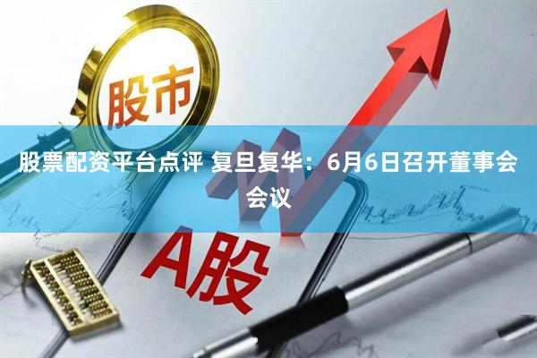 股票配资平台点评 复旦复华：6月6日召开董事会会议
