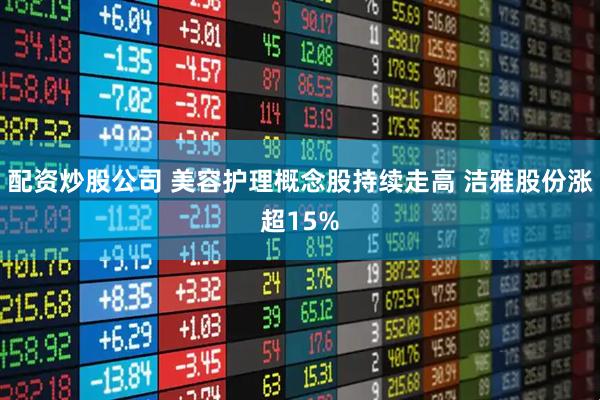 配资炒股公司 美容护理概念股持续走高 洁雅股份涨超15%