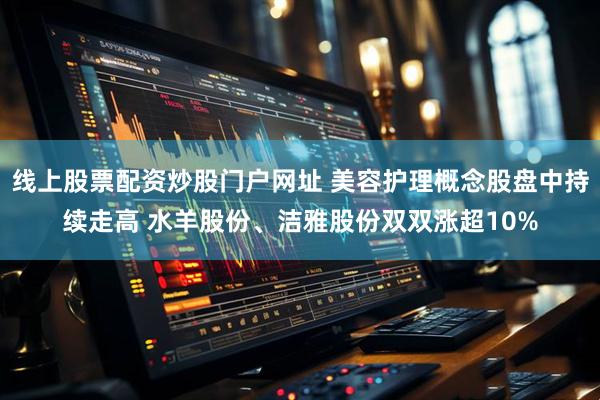 线上股票配资炒股门户网址 美容护理概念股盘中持续走高 水羊股份、洁雅股份双双涨超10%