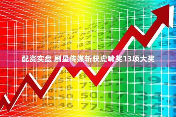 配资实盘 剧星传媒斩获虎啸奖13项大奖