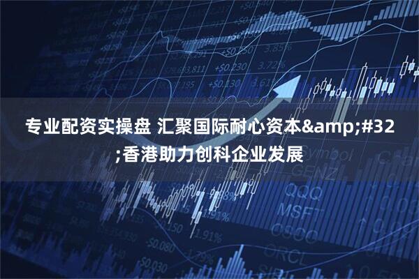 专业配资实操盘 汇聚国际耐心资本&#32;香港助力创科企业发展