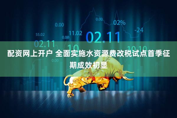 配资网上开户 全面实施水资源费改税试点首季征期成效初显