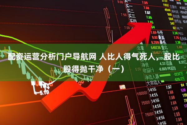 配资运营分析门户导航网 人比人得气死人，股比股得抛干净（一）