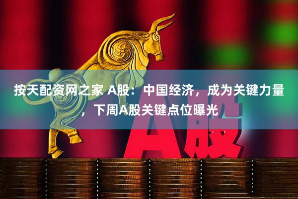 按天配资网之家 A股：中国经济，成为关键力量，下周A股关键点位曝光
