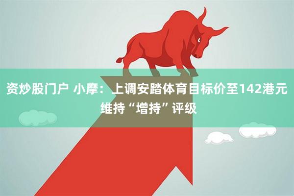 资炒股门户 小摩：上调安踏体育目标价至142港元 维持“增持”评级