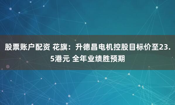 股票账户配资 花旗：升德昌电机控股目标价至23.5港元 全年业绩胜预期