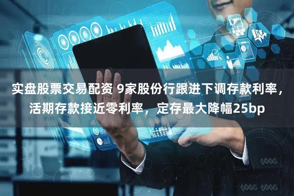 实盘股票交易配资 9家股份行跟进下调存款利率，活期存款接近零利率，定存最大降幅25bp